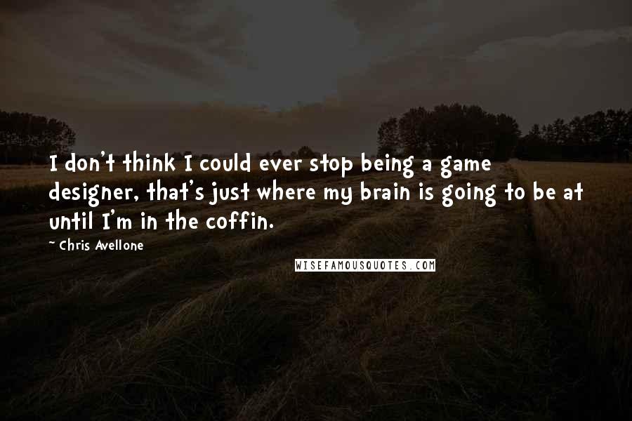 Chris Avellone quotes: I don't think I could ever stop being a game designer, that's just where my brain is going to be at until I'm in the coffin.