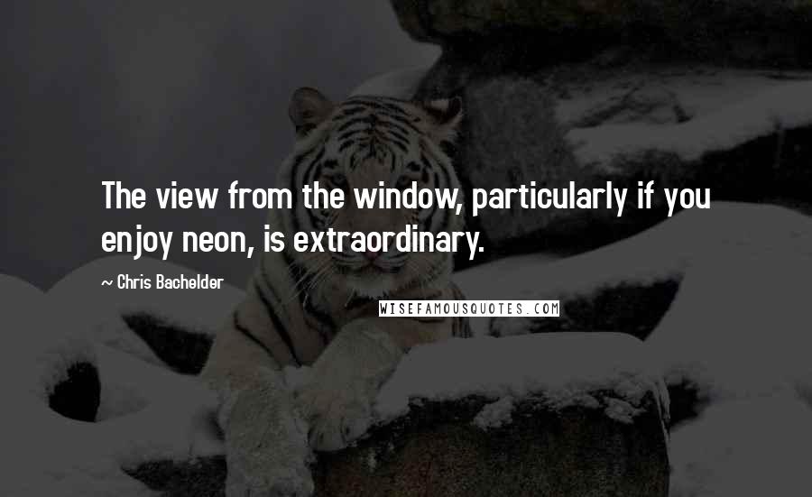 Chris Bachelder quotes: The view from the window, particularly if you enjoy neon, is extraordinary.