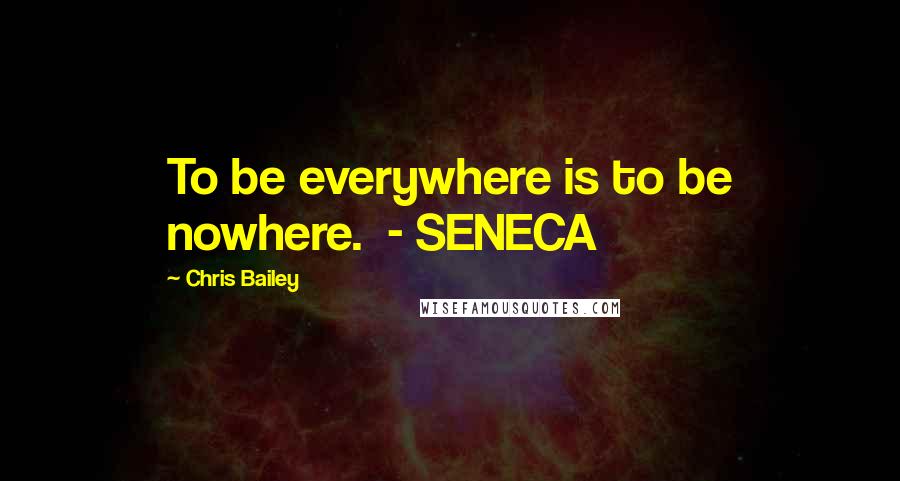 Chris Bailey quotes: To be everywhere is to be nowhere. - SENECA
