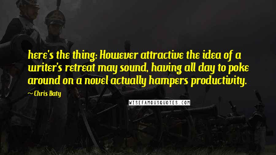 Chris Baty quotes: here's the thing: However attractive the idea of a writer's retreat may sound, having all day to poke around on a novel actually hampers productivity.