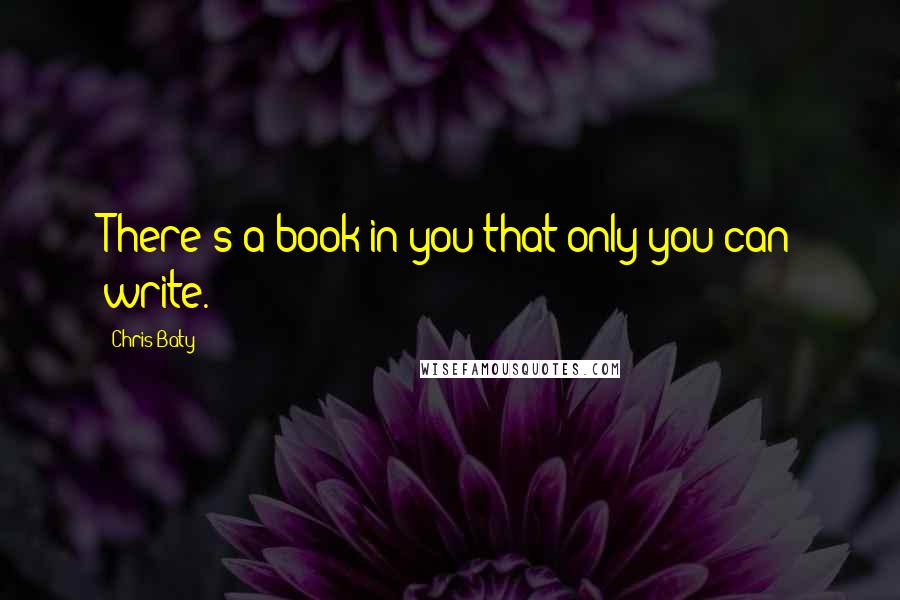 Chris Baty quotes: There's a book in you that only you can write.