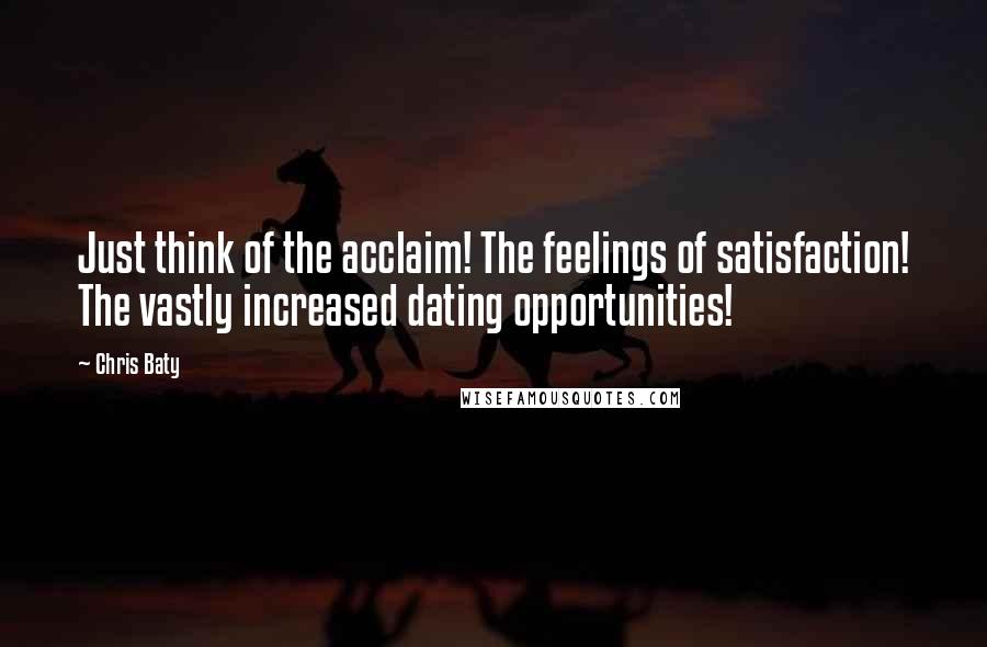 Chris Baty quotes: Just think of the acclaim! The feelings of satisfaction! The vastly increased dating opportunities!