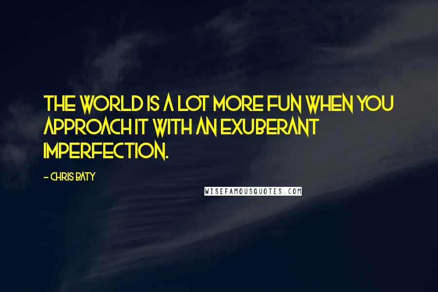 Chris Baty quotes: The world is a lot more fun when you approach it with an exuberant imperfection.