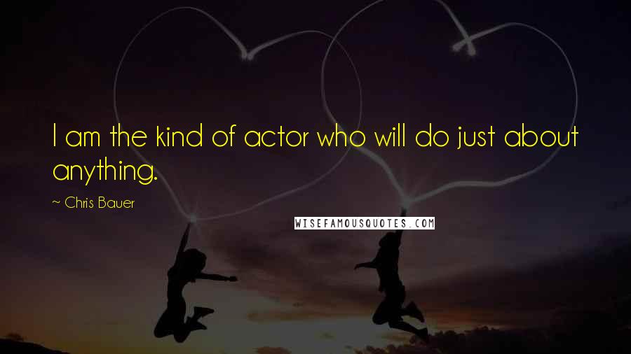 Chris Bauer quotes: I am the kind of actor who will do just about anything.