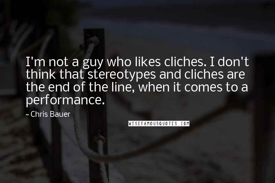 Chris Bauer quotes: I'm not a guy who likes cliches. I don't think that stereotypes and cliches are the end of the line, when it comes to a performance.