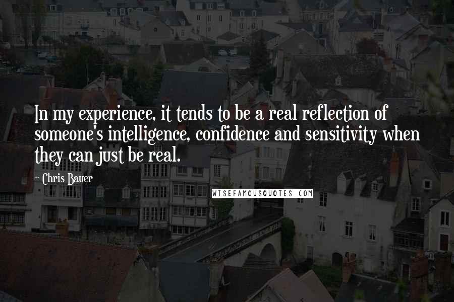 Chris Bauer quotes: In my experience, it tends to be a real reflection of someone's intelligence, confidence and sensitivity when they can just be real.