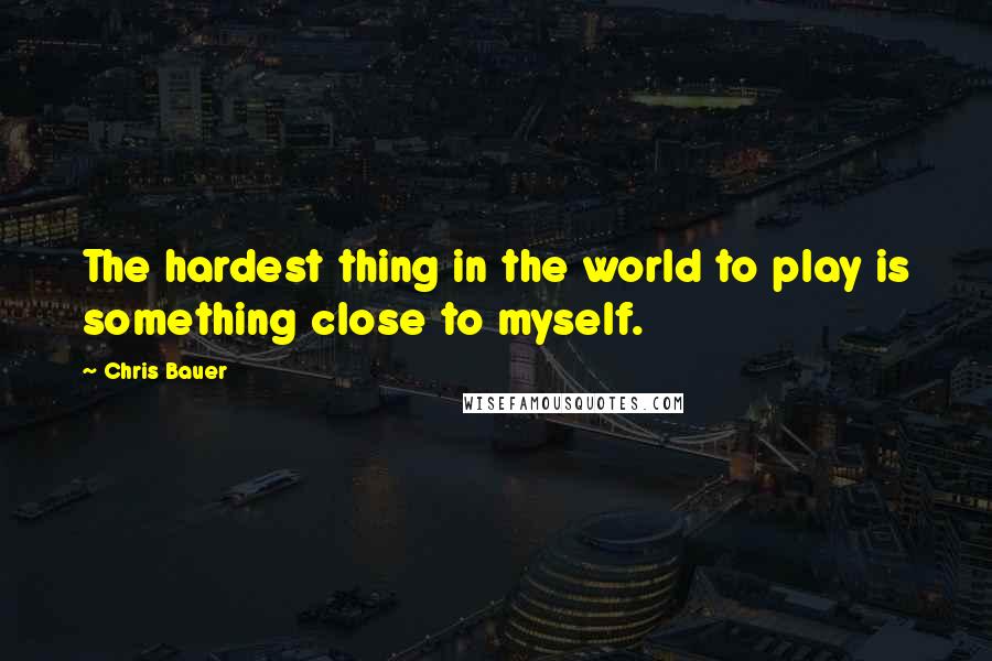 Chris Bauer quotes: The hardest thing in the world to play is something close to myself.