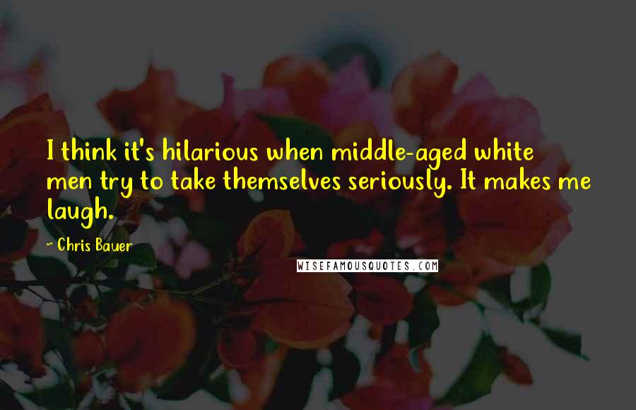 Chris Bauer quotes: I think it's hilarious when middle-aged white men try to take themselves seriously. It makes me laugh. Chris Bauer quotes: I think it's hilarious when middle-aged white men try to take themselves seriously. It makes me laugh.