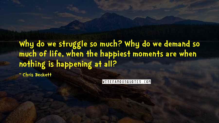 Chris Beckett quotes: Why do we struggle so much? Why do we demand so much of life, when the happiest moments are when nothing is happening at all?