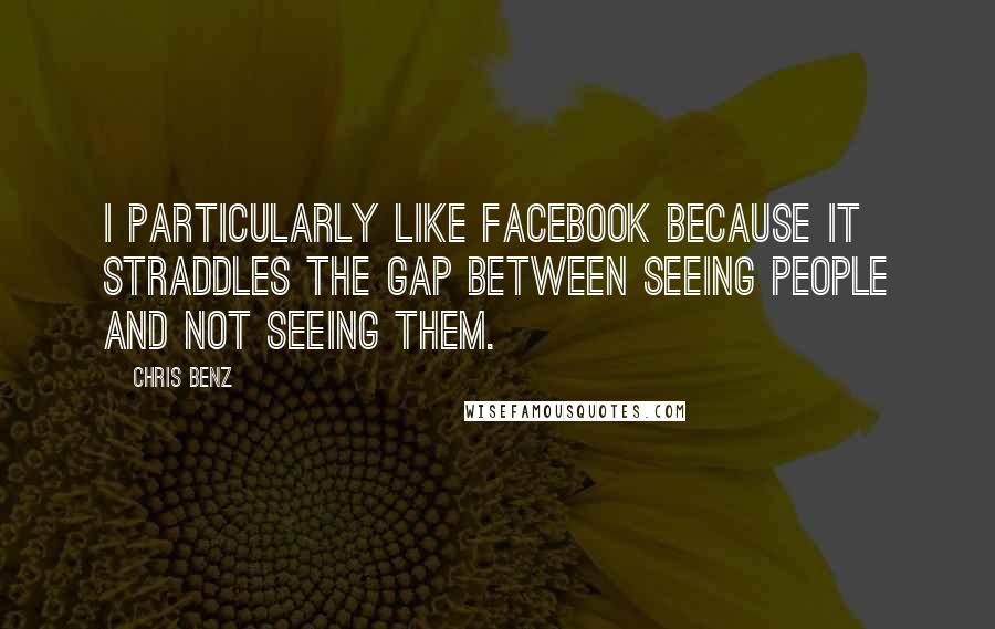 Chris Benz quotes: I particularly like Facebook because it straddles the gap between seeing people and not seeing them.