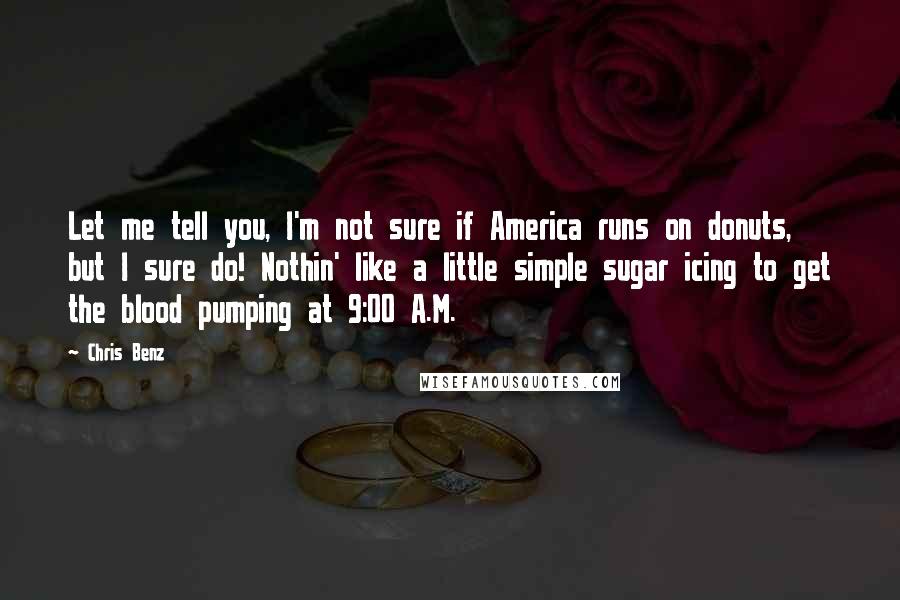 Chris Benz quotes: Let me tell you, I'm not sure if America runs on donuts, but I sure do! Nothin' like a little simple sugar icing to get the blood pumping at 9:00