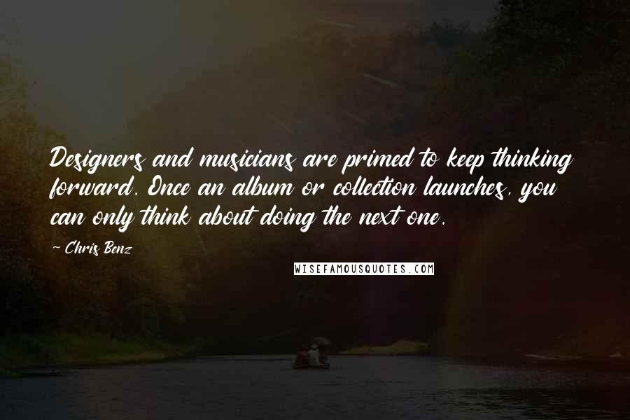 Chris Benz quotes: Designers and musicians are primed to keep thinking forward. Once an album or collection launches, you can only think about doing the next one.