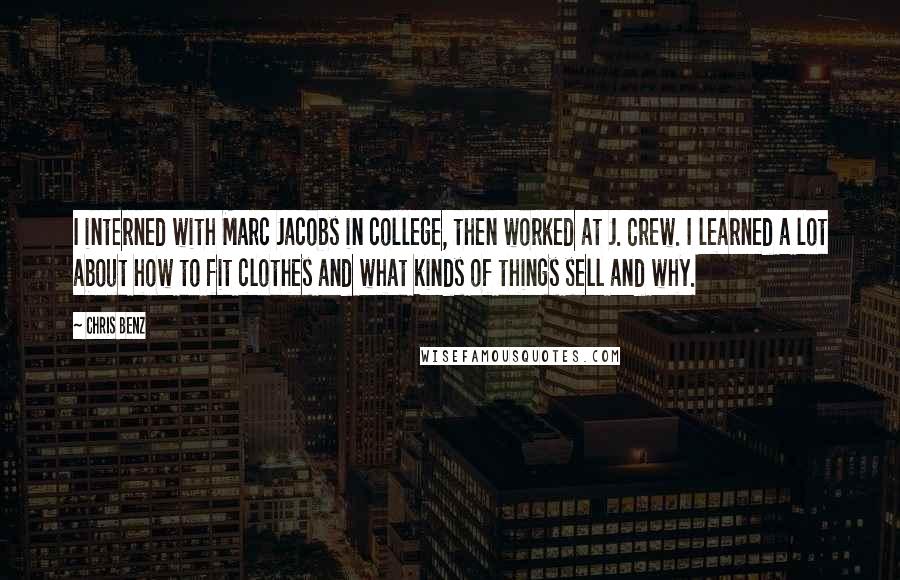 Chris Benz quotes: I interned with Marc Jacobs in college, then worked at J. Crew. I learned a lot about how to fit clothes and what kinds of things sell and why.