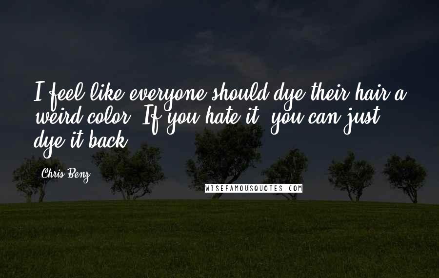 Chris Benz quotes: I feel like everyone should dye their hair a weird color. If you hate it, you can just dye it back.