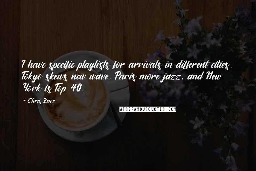 Chris Benz quotes: I have specific playlists for arrivals in different cities. Tokyo skews new wave, Paris more jazz, and New York is Top 40. Chris Benz quotes: I have specific playlists for arrivals in different cities. Tokyo skews new wave, Paris more jazz, and New York is Top 40.