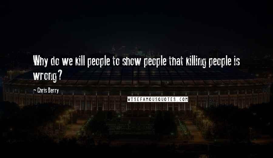 Chris Berry quotes: Why do we kill people to show people that killing people is wrong?