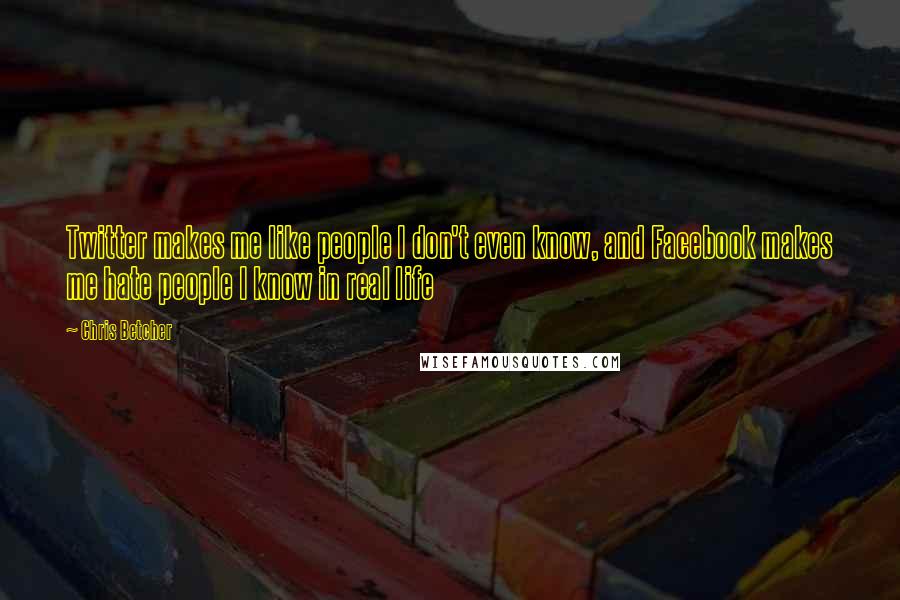 Chris Betcher quotes: Twitter makes me like people I don't even know, and Facebook makes me hate people I know in real life