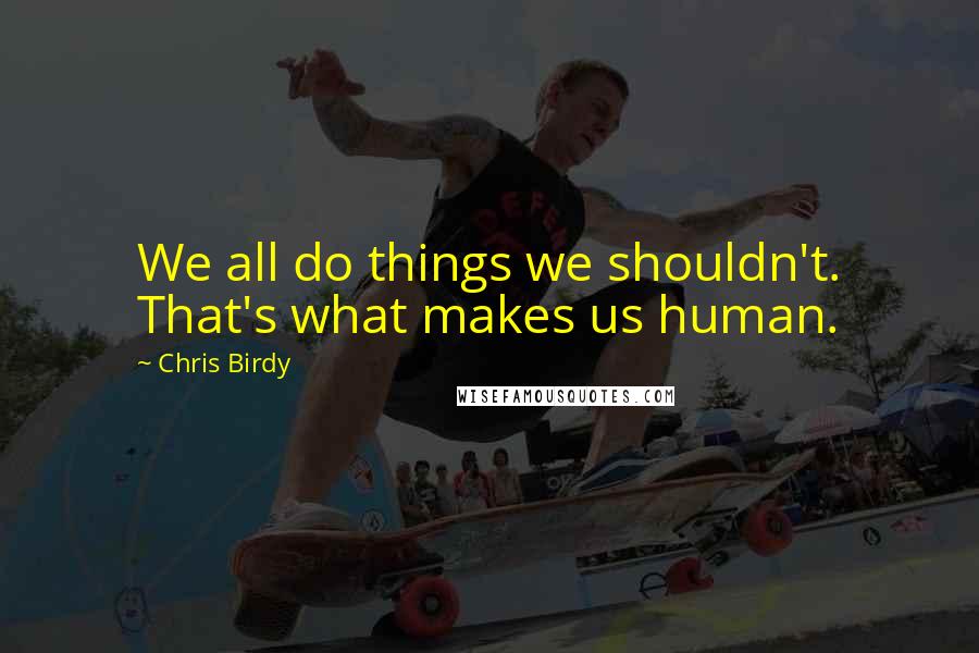 Chris Birdy quotes: We all do things we shouldn't. That's what makes us human.