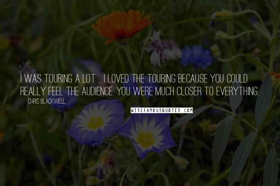 Chris Blackwell quotes: I was touring a lot ... I loved the touring because you could really feel the audience. You were much closer to everything.