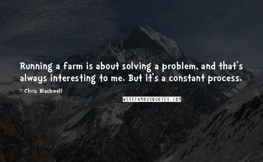 Chris Blackwell quotes: Running a farm is about solving a problem, and that's always interesting to me. But it's a constant process.