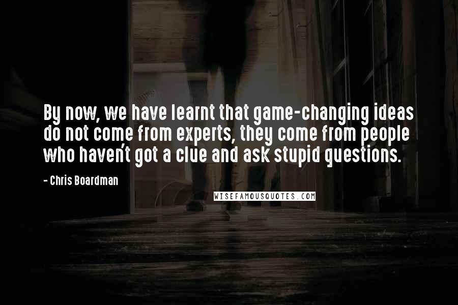 Chris Boardman quotes: By now, we have learnt that game-changing ideas do not come from experts, they come from people who haven't got a clue and ask stupid questions.