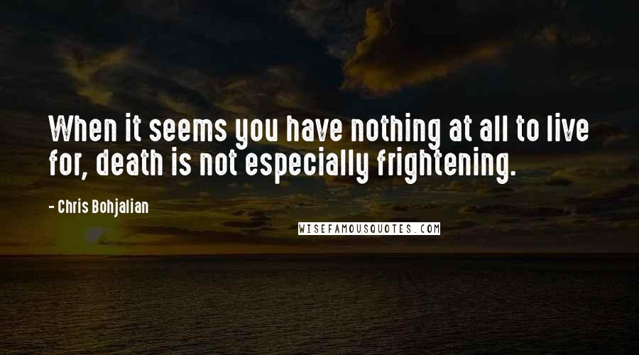 Chris Bohjalian quotes: When it seems you have nothing at all to live for, death is not especially frightening.