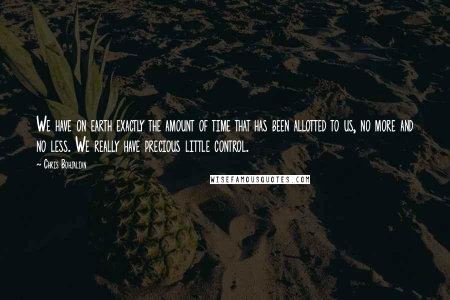 Chris Bohjalian quotes: We have on earth exactly the amount of time that has been allotted to us, no more and no less. We really have precious little control.