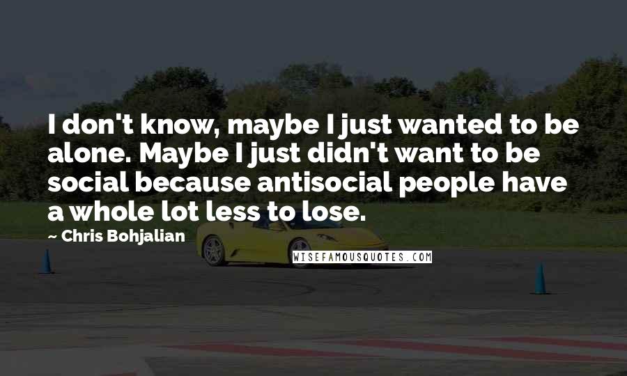 Chris Bohjalian quotes: I don't know, maybe I just wanted to be alone. Maybe I just didn't want to be social because antisocial people have a whole lot less to lose.
