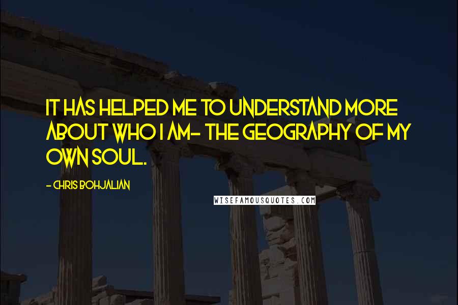 Chris Bohjalian quotes: It has helped me to understand more about who I am- the geography of my own soul.