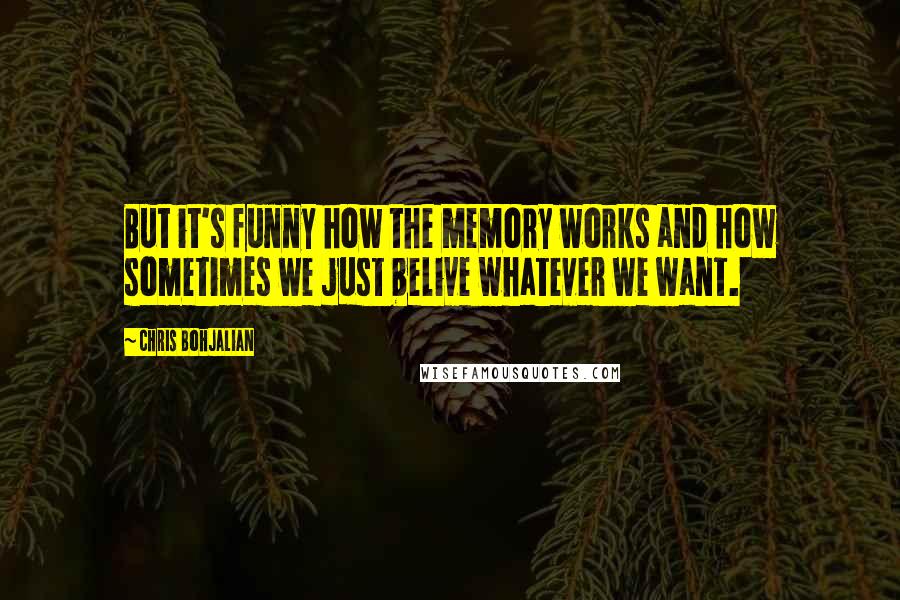 Chris Bohjalian quotes: But it's funny how the memory works and how sometimes we just belive whatever we want.