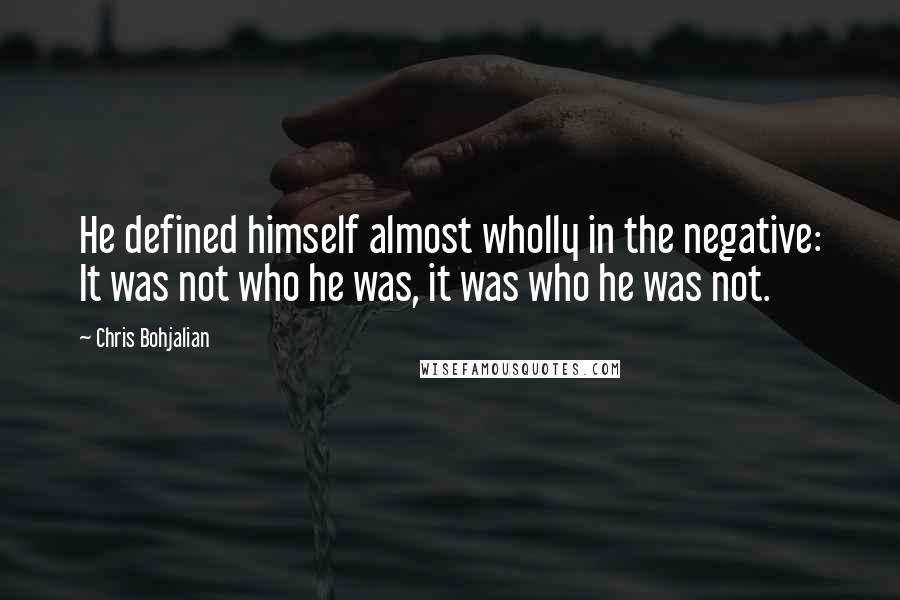 Chris Bohjalian quotes: He defined himself almost wholly in the negative: It was not who he was, it was who he was not.