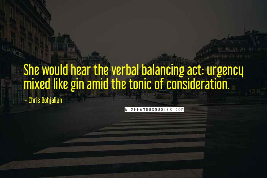 Chris Bohjalian quotes: She would hear the verbal balancing act: urgency mixed like gin amid the tonic of consideration.