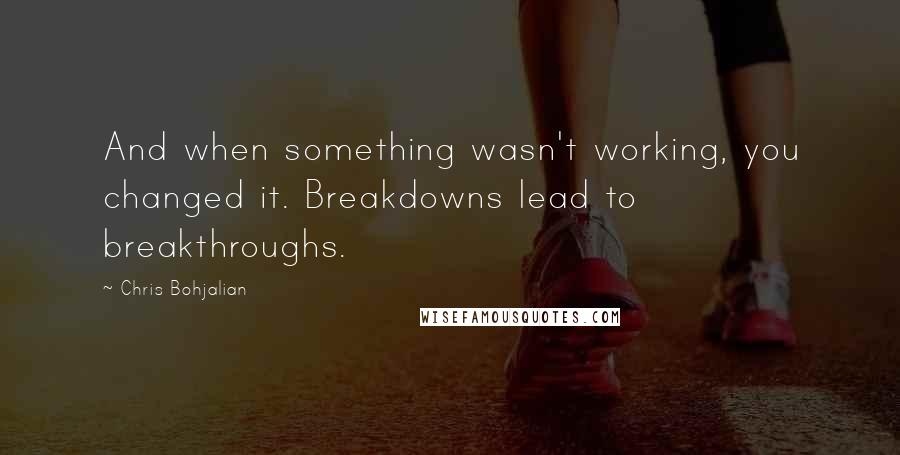 Chris Bohjalian quotes: And when something wasn't working, you changed it. Breakdowns lead to breakthroughs.