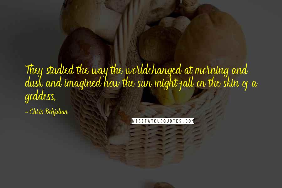 Chris Bohjalian quotes: They studied the way the worldchanged at morning and dusk and imagined how the sun might fall on the skin of a goddess. Chris Bohjalian quotes: They studied the way the worldchanged at morning and dusk and imagined how the sun might fall on the skin of a goddess.