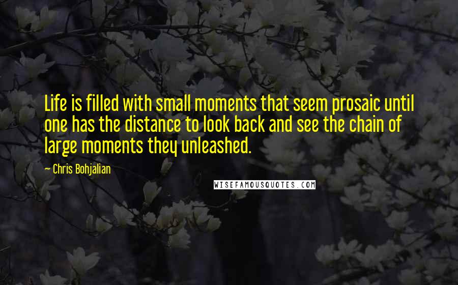 Chris Bohjalian quotes: Life is filled with small moments that seem prosaic until one has the distance to look back and see the chain of large moments they unleashed.