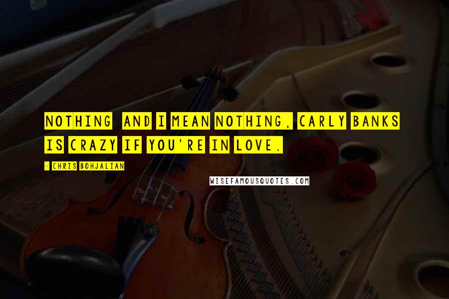 Chris Bohjalian quotes: Nothing and I mean nothing, Carly Banks is crazy if you're in love.