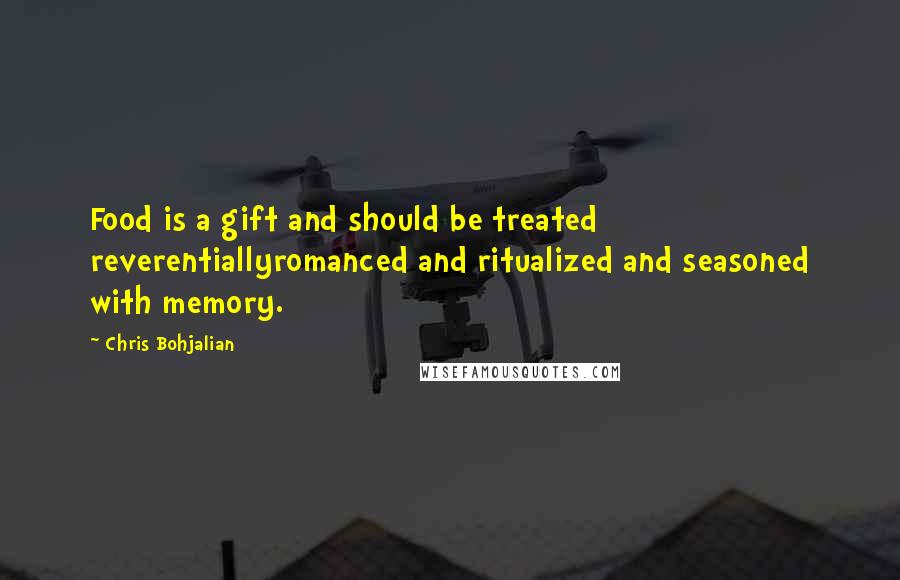 Chris Bohjalian quotes: Food is a gift and should be treated reverentiallyromanced and ritualized and seasoned with memory.