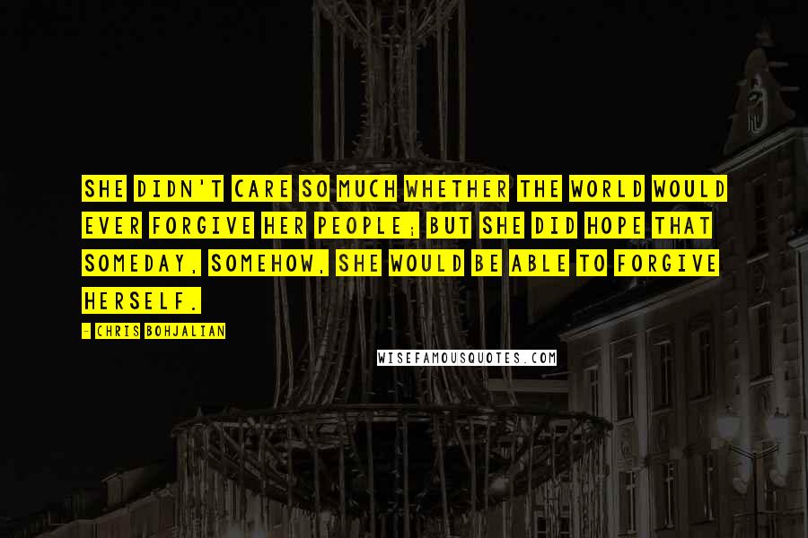 Chris Bohjalian quotes: She didn't care so much whether the world would ever forgive her people; but she did hope that someday, somehow, she would be able to forgive herself. Chris Bohjalian quotes: She didn't care so much whether the world would ever forgive her people; but she did hope that someday, somehow, she would be able to forgive herself.