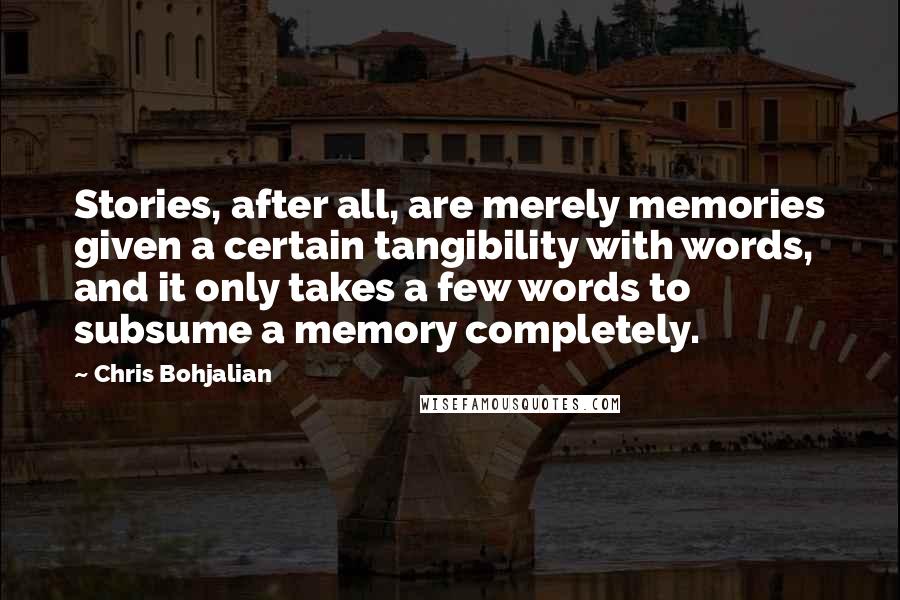 Chris Bohjalian quotes: Stories, after all, are merely memories given a certain tangibility with words, and it only takes a few words to subsume a memory completely.