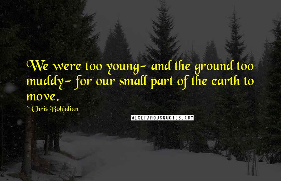 Chris Bohjalian quotes: We were too young- and the ground too muddy- for our small part of the earth to move.