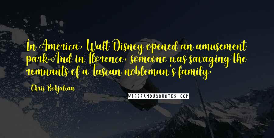 Chris Bohjalian quotes: In America, Walt Disney opened an amusement park.And in Florence, someone was savaging the remnants of a Tuscan nobleman's family. Chris Bohjalian quotes: In America, Walt Disney opened an amusement park.And in Florence, someone was savaging the remnants of a Tuscan nobleman's family.