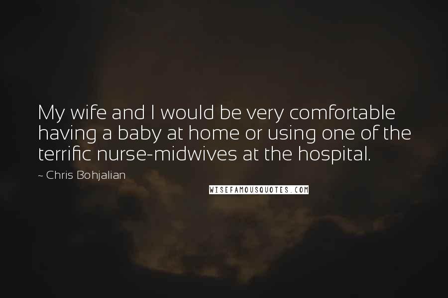 Chris Bohjalian quotes: My wife and I would be very comfortable having a baby at home or using one of the terrific nurse-midwives at the hospital.