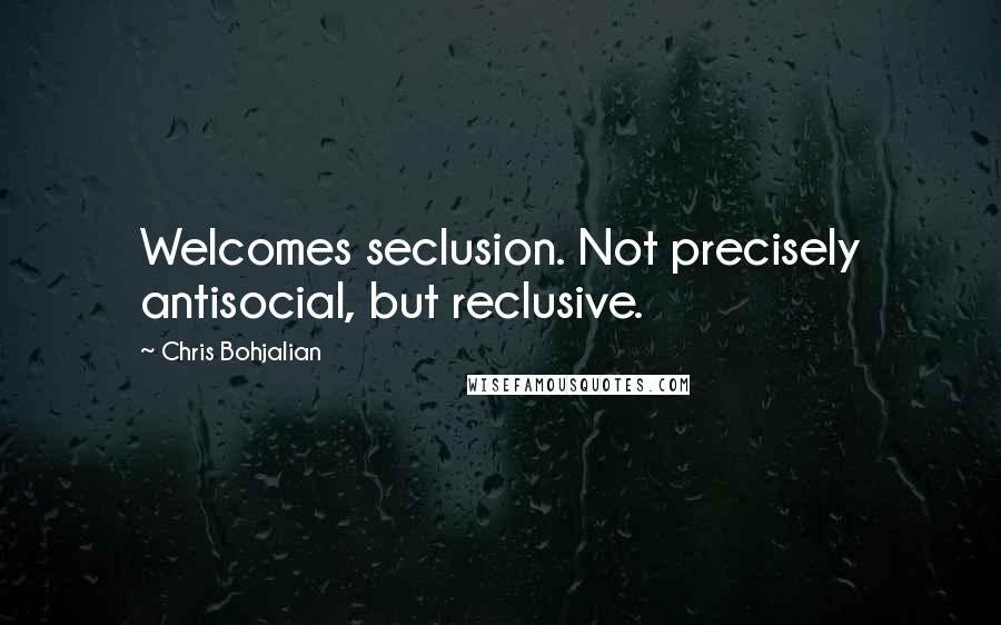 Chris Bohjalian quotes: Welcomes seclusion. Not precisely antisocial, but reclusive.