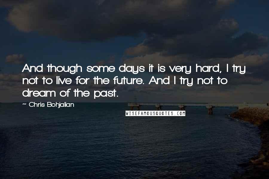 Chris Bohjalian quotes: And though some days it is very hard, I try not to live for the future. And I try not to dream of the past. Chris Bohjalian quotes: And though some days it is very hard, I try not to live for the future. And I try not to dream of the past.