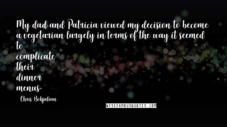 Chris Bohjalian quotes: My dad and Patricia viewed my decision to become a vegetarian largely in terms of the way it seemed to complicate their dinner menus. Chris Bohjalian quotes: My dad and Patricia viewed my decision to become a vegetarian largely in terms of the way it seemed to complicate their dinner menus.