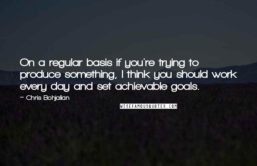 Chris Bohjalian quotes: On a regular basis if you're trying to produce something, I think you should work every day and set achievable goals. Chris Bohjalian quotes: On a regular basis if you're trying to produce something, I think you should work every day and set achievable goals.