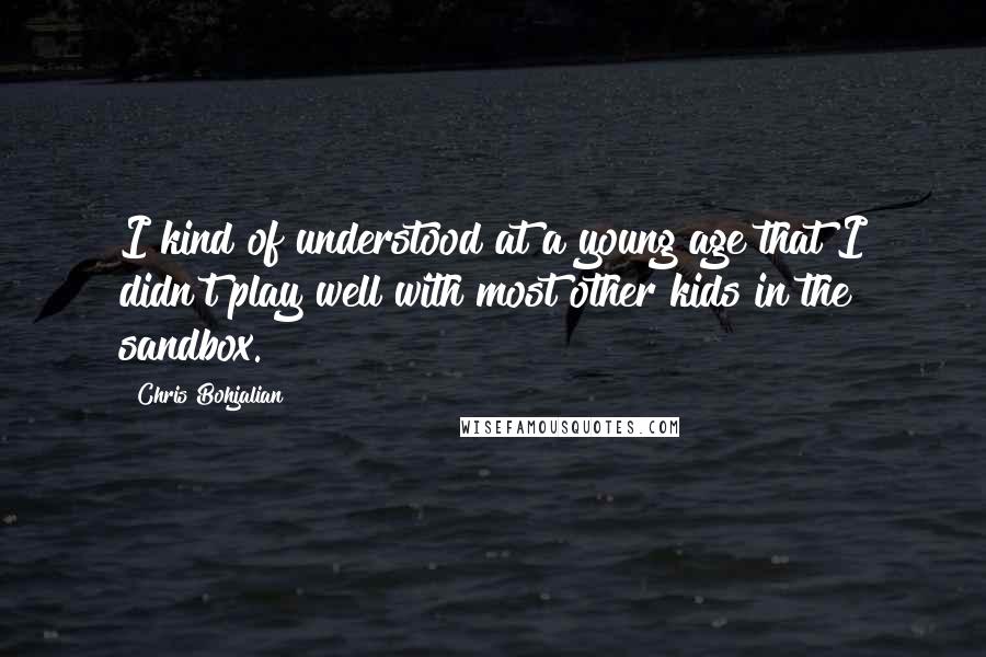 Chris Bohjalian quotes: I kind of understood at a young age that I didn't play well with most other kids in the sandbox.