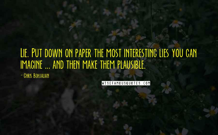 Chris Bohjalian quotes: Lie. Put down on paper the most interesting lies you can imagine ... and then make them plausible.