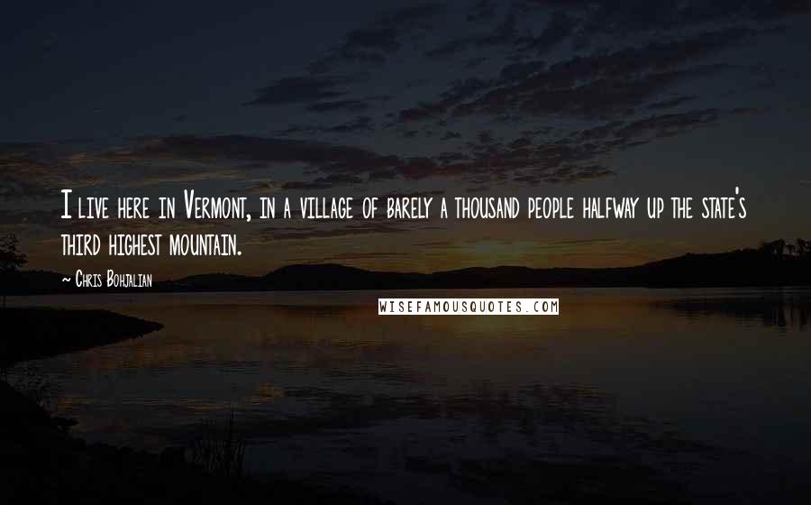 Chris Bohjalian quotes: I live here in Vermont, in a village of barely a thousand people halfway up the state's third highest mountain. Chris Bohjalian quotes: I live here in Vermont, in a village of barely a thousand people halfway up the state's third highest mountain.