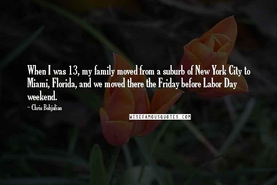 Chris Bohjalian quotes: When I was 13, my family moved from a suburb of New York City to Miami, Florida, and we moved there the Friday before Labor Day weekend.